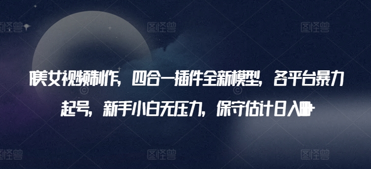 AI美女视频制作，四合一插件全新模型，各平台暴力起号，新手小白无压力，保守估计日入600+【揭秘】-一点通资源网