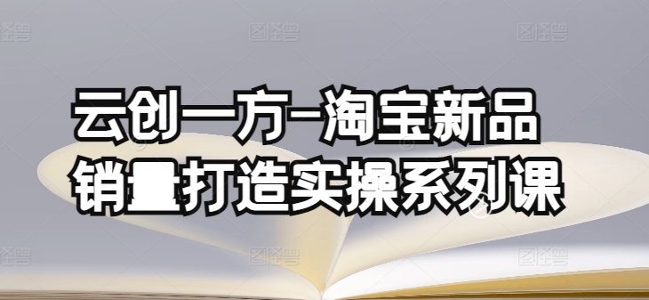 云创一方-淘宝新品销量打造实操系列课，基础销量打造(4课程)+补单渠道分析(4课程)-一点通资源网