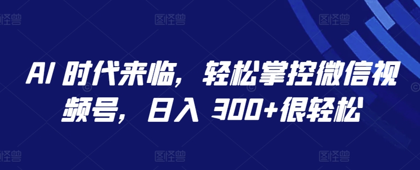 AI 时代来临，轻松掌控微信视频号，日入 300+很轻松【揭秘】-一点通资源网