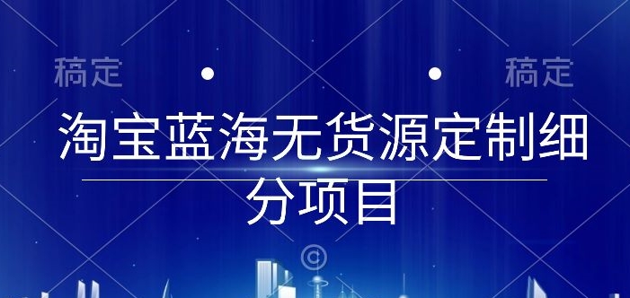 淘宝蓝海无货源定制细分项目，从0到起店实操全流程【揭秘】-一点通资源网