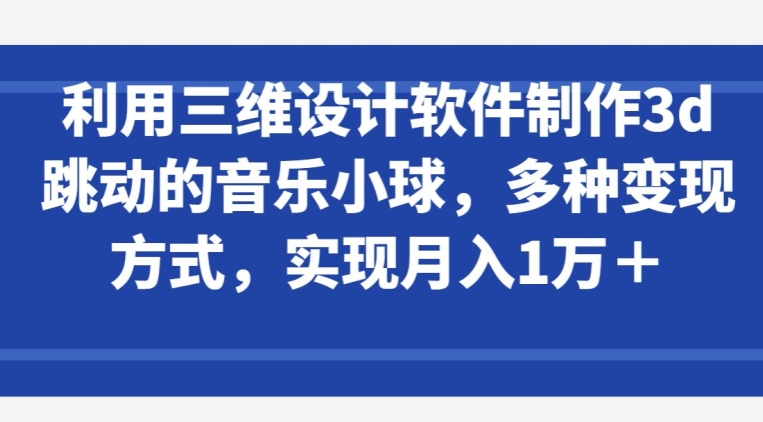 利用三维设计软件制作3d跳动的音乐小球，多种变现方式，实现月入1万+【揭秘】-一点通资源网