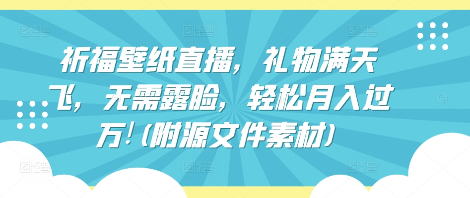 祈福壁纸直播，礼物满天飞，无需露脸，轻松月入过万!(附源文件素材)【揭秘】-一点通资源网