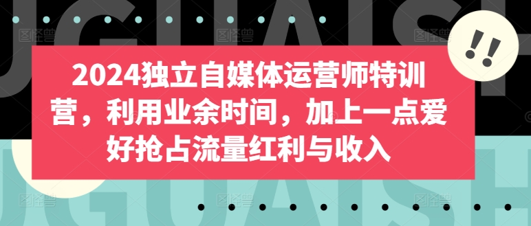 2024独立自媒体运营师特训营，利用业余时间，加上一点爱好抢占流量红利与收入-一点通资源网