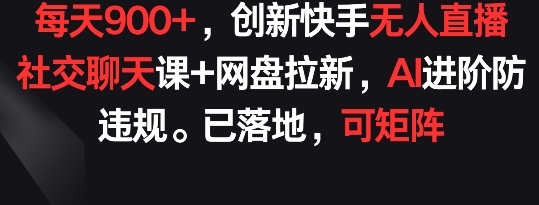 每天900+，创新快手无人直播社交聊天课+网盘拉新，AI进阶防违规 已落地 可矩阵【揭秘】-一点通资源网
