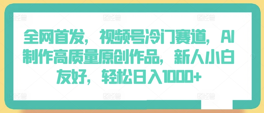 全网首发，视频号冷门赛道，AI制作高质量原创作品，新人小白友好，轻松日入1000+【揭秘】-一点通资源网
