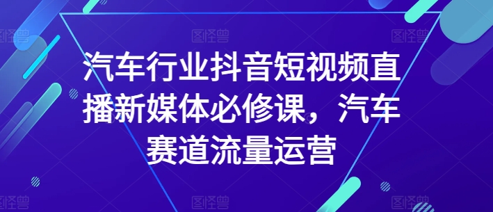 汽车行业抖音短视频直播新媒体必修课，汽车赛道流量运营-一点通资源网
