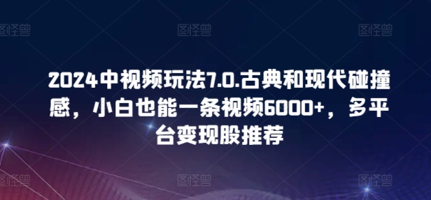 2024中视频玩法7.0.古典和现代碰撞感，小白也能一条视频6000+，多平台变现【揭秘】-一点通资源网