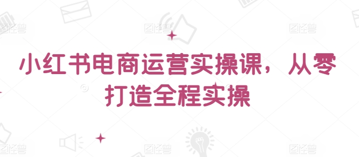 小红书电商运营实操课，​从零打造全程实操-一点通资源网