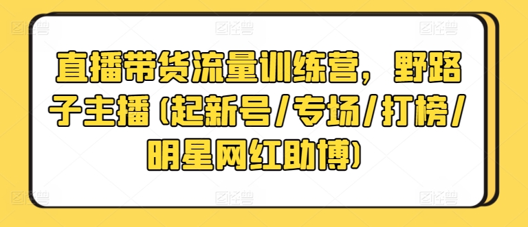 直播带货流量训练营，野路子主播(起新号/专场/打榜/明星网红助博)-一点通资源网