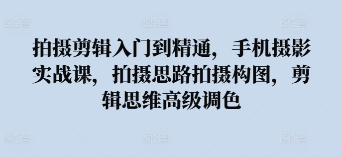 拍摄剪辑入门到精通，​手机摄影实战课，拍摄思路拍摄构图，剪辑思维高级调色-一点通资源网