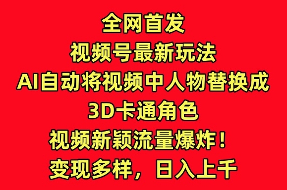 全网首发视频号最新玩法，AI自动将视频中人物替换成3D卡通角色，视频新颖流量爆炸【揭秘】-一点通资源网