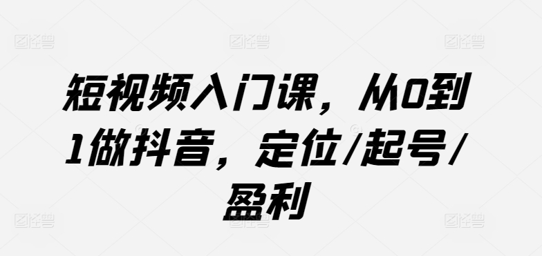 短视频入门课，从0到1做抖音，定位/起号/盈利-一点通资源网