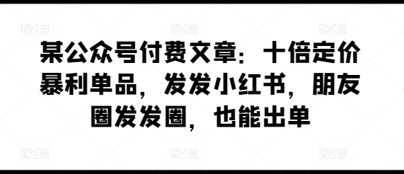 某公众号付费文章：十倍定价暴利单品，发发小红书，朋友圈发发圈，也能出单-一点通资源网