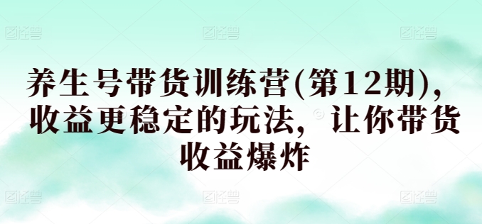 养生号带货训练营(第12期)，收益更稳定的玩法，让你带货收益爆炸-一点通资源网