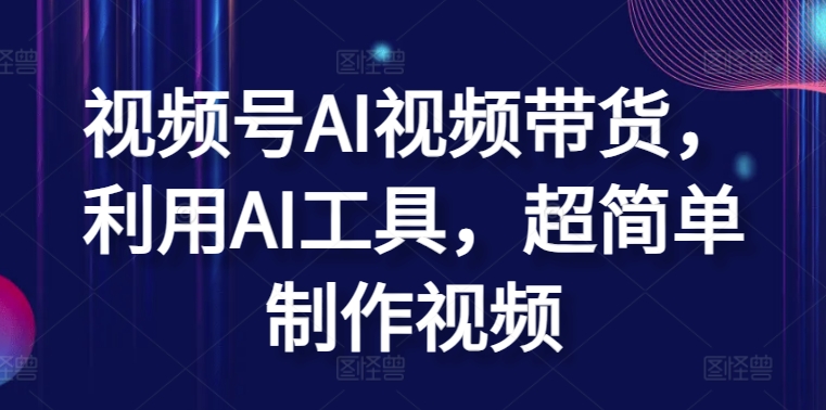 视频号AI视频带货，利用AI工具，超简单制作视频【揭秘】-一点通资源网