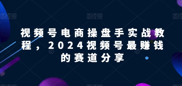 视频号电商实战教程，2024视频号最赚钱的赛道分享-一点通资源网