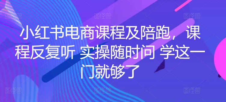 小红书电商课程及陪跑，课程反复听 实操随时问 学这一门就够了-一点通资源网