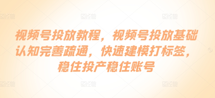 视频号投放教程，​视频号投放基础认知完善疏通，快速建模打标签，稳住投产稳住账号-一点通资源网
