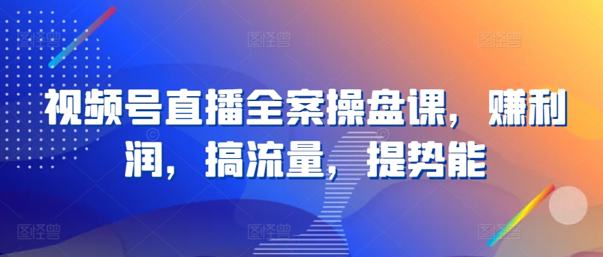 视频号直播全案操盘课，赚利润，搞流量，提势能-一点通资源网