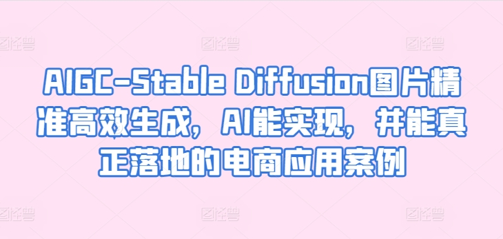 AIGC-Stable Diffusion图片精准高效生成，AI能实现，并能真正落地的电商应用案例-一点通资源网