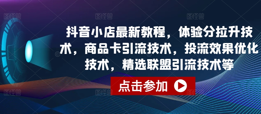 抖音小店最新教程，体验分拉升技术，商品卡引流技术，投流效果优化技术，精选联盟引流技术等-一点通资源网