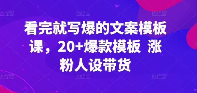 看完就写爆的文案模板课，20+爆款模板  涨粉人设带货-一点通资源网