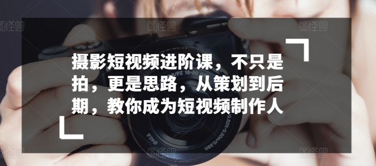 摄影短视频进阶课，不只是拍，更是思路，从策划到后期，教你成为短视频制作人-一点通资源网