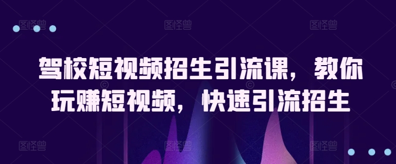 驾校短视频招生引流课，教你玩赚短视频，快速引流招生-一点通资源网