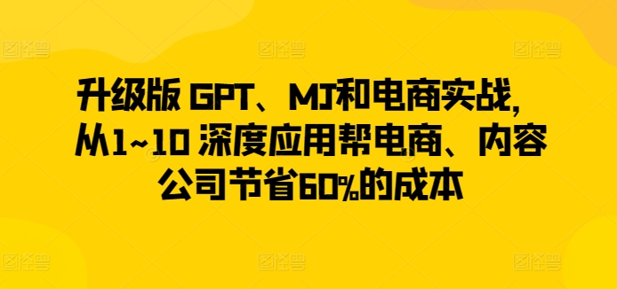 升级版 GPT、MJ和电商实战，从1~10 深度应用帮电商、内容公司节省60%的成本-一点通资源网