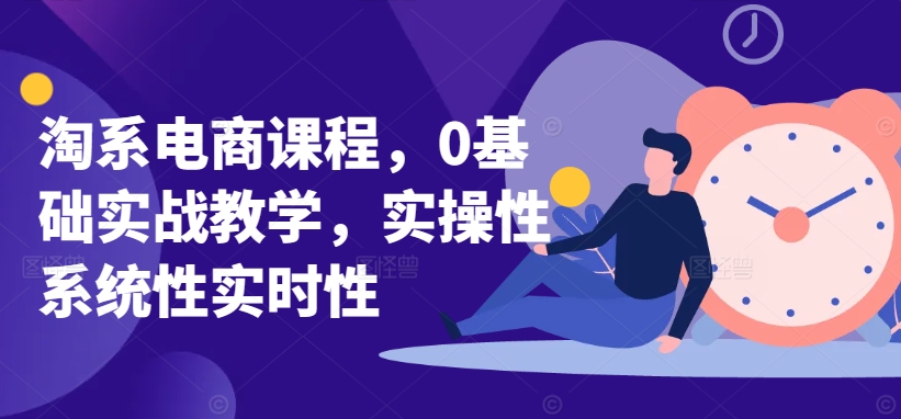 淘系电商课程，0基础实战教学，实操性系统性实时性-一点通资源网