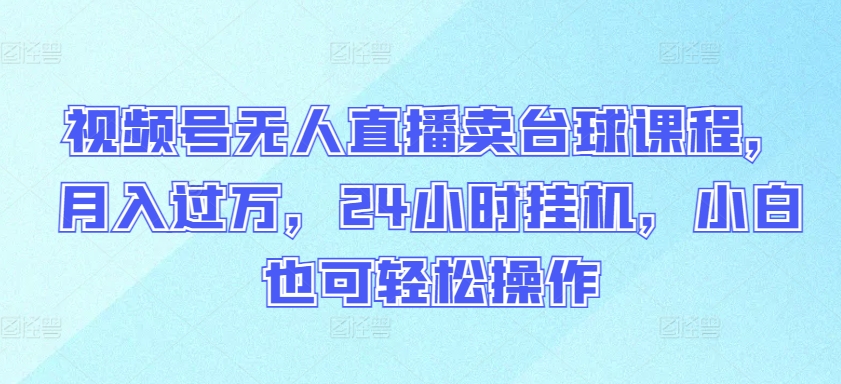 视频号无人直播卖台球课程，月入过万，24小时挂机，小白也可轻松操作【揭秘】-一点通资源网