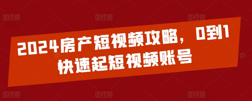 2024房产短视频攻略，0到1快速起短视频账号-一点通资源网