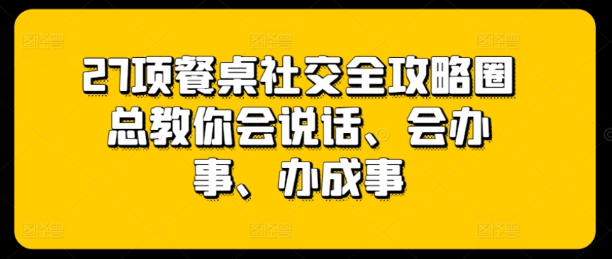 27项餐桌社交全攻略圈总教你会说话、会办事、办成事-一点通资源网