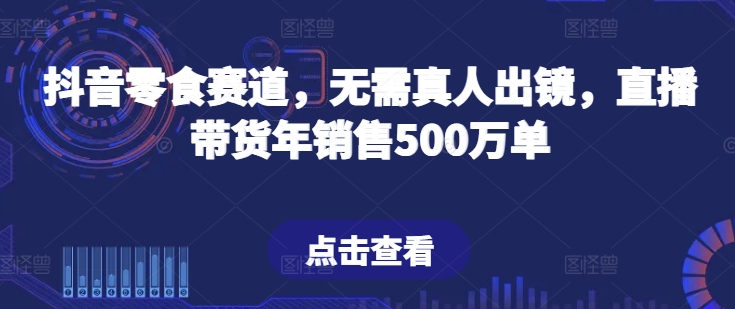 抖音零食赛道，无需真人出镜，直播带货年销售500万单【揭秘】-一点通资源网