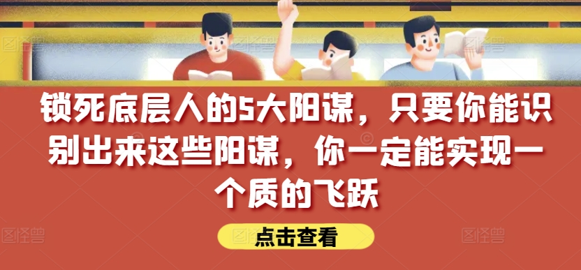 锁死底层人的5大阳谋，只要你能识别出来这些阳谋，你一定能实现一个质的飞跃【付费文章】-一点通资源网