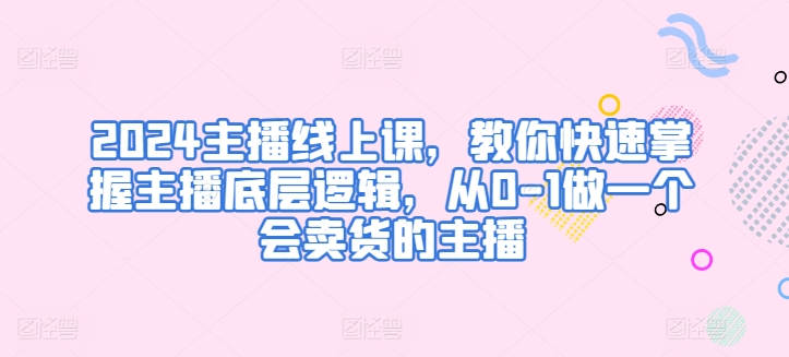 2024主播线上课，教你快速掌握主播底层逻辑，从0-1做一个会卖货的主播-一点通资源网