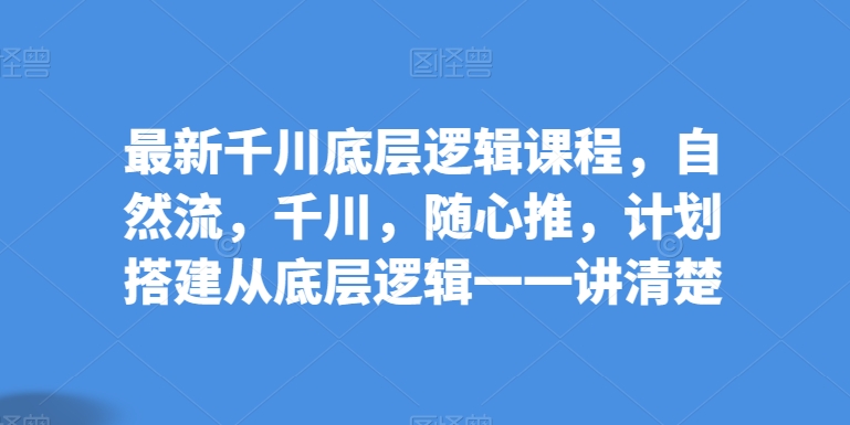 最新千川底层逻辑课程，自然流，千川，随心推，计划搭建从底层逻辑一一讲清楚-一点通资源网