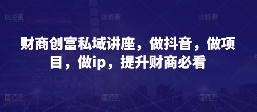 财商创富私域讲座，做抖音，做项目，做ip，提升财商必看-一点通资源网