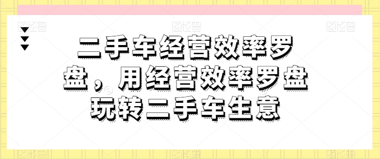 二手车经营效率罗盘，用经营效率罗盘玩转二手车生意-一点通资源网