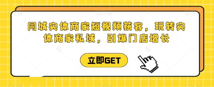 同城实体商家短视频获客直播课，玩转实体商家私域，引爆门店增长-一点通资源网