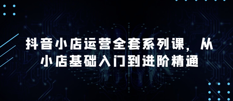 抖音小店运营全套系列课，全新升级，从小店基础入门到进阶精通，系统掌握月销百万小店的核心秘密-一点通资源网