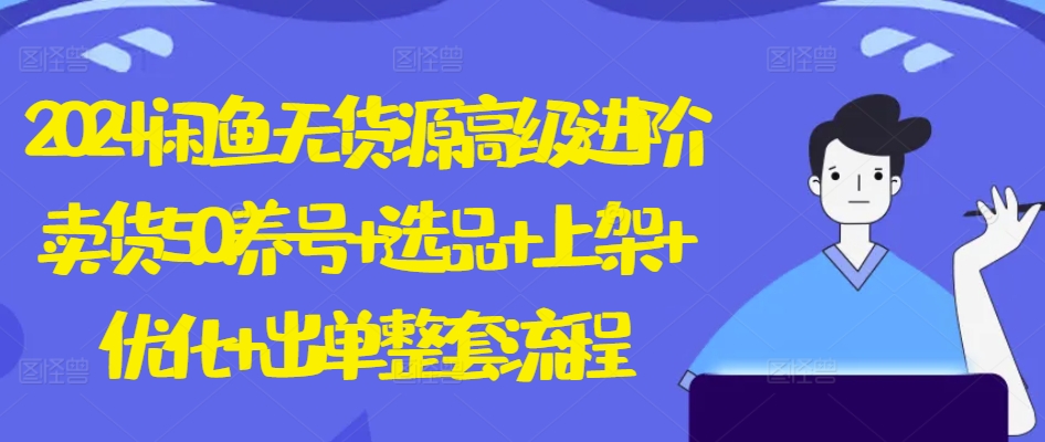2024闲鱼无货源高级进阶卖货5.0.养号+选品+上架+优化+出单整套流程【揭秘】-一点通资源网