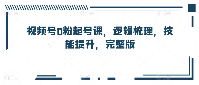 视频号0粉起号课，逻辑梳理，技能提升，完整版-一点通资源网