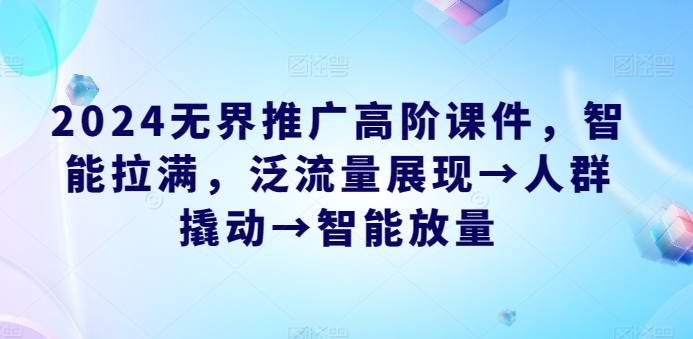 2024无界推广高阶课件，智能拉满，泛流量展现→人群撬动→智能放量-一点通资源网