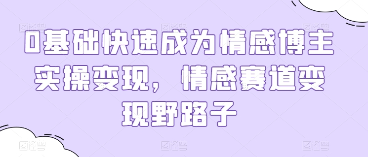 0基础快速成为情感博主实操变现，情感赛道变现野路子-一点通资源网