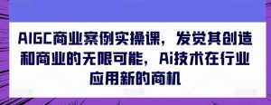 AIGC商业案例实操课,发觉其创造和商业的无限可能,Ai技术在行业应用新的商机-一点通资源网