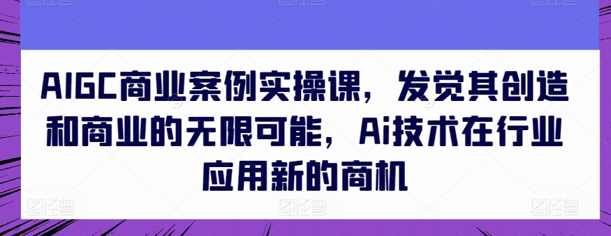 AIGC商业案例实操课，发觉其创造和商业的无限可能，Ai技术在行业应用新的商机-一点通资源网