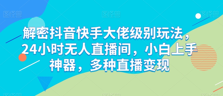解密抖音快手大佬级别玩法，24小时无人直播间，小白上手神器，多种直播变现【揭秘】-一点通资源网
