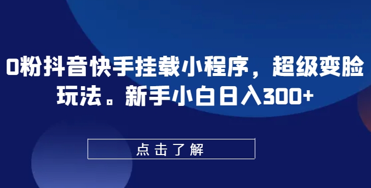 0粉抖音快手挂载小程序，超级变脸玩法，新手小白日入300+【揭秘】-一点通资源网
