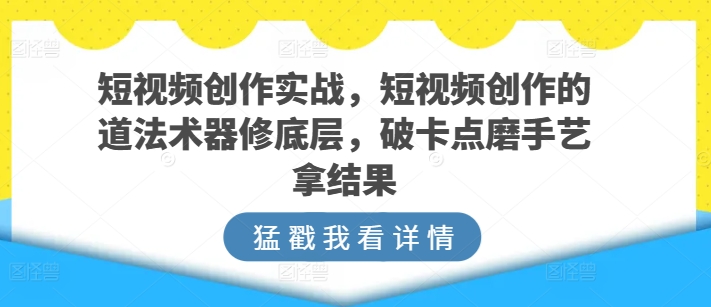 短视频创作实战，短视频创作的道法术器修底层，破卡点磨手艺拿结果-一点通资源网